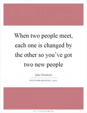 When two people meet, each one is changed by the other so you’ve got two new people Picture Quote #1