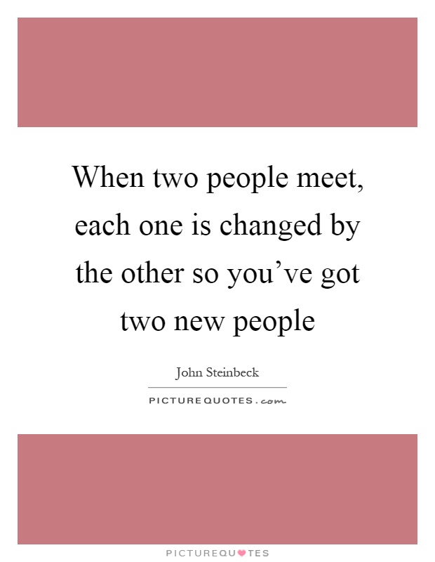 When two people meet, each one is changed by the other so you've got two new people Picture Quote #1