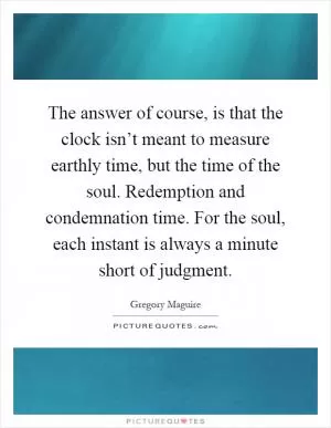 The answer of course, is that the clock isn’t meant to measure earthly time, but the time of the soul. Redemption and condemnation time. For the soul, each instant is always a minute short of judgment Picture Quote #1