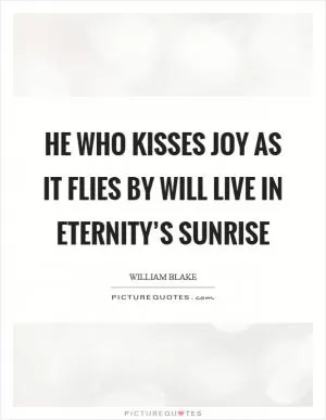 He who kisses joy as it flies by will live in eternity’s sunrise Picture Quote #1