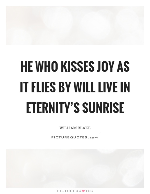 He who kisses joy as it flies by will live in eternity's sunrise Picture Quote #1