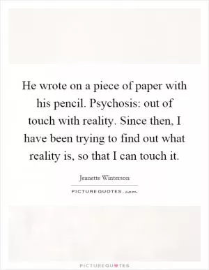 He wrote on a piece of paper with his pencil. Psychosis: out of touch with reality. Since then, I have been trying to find out what reality is, so that I can touch it Picture Quote #1