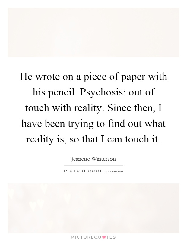 He wrote on a piece of paper with his pencil. Psychosis: out of touch with reality. Since then, I have been trying to find out what reality is, so that I can touch it Picture Quote #1