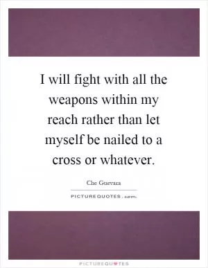 I will fight with all the weapons within my reach rather than let myself be nailed to a cross or whatever Picture Quote #1