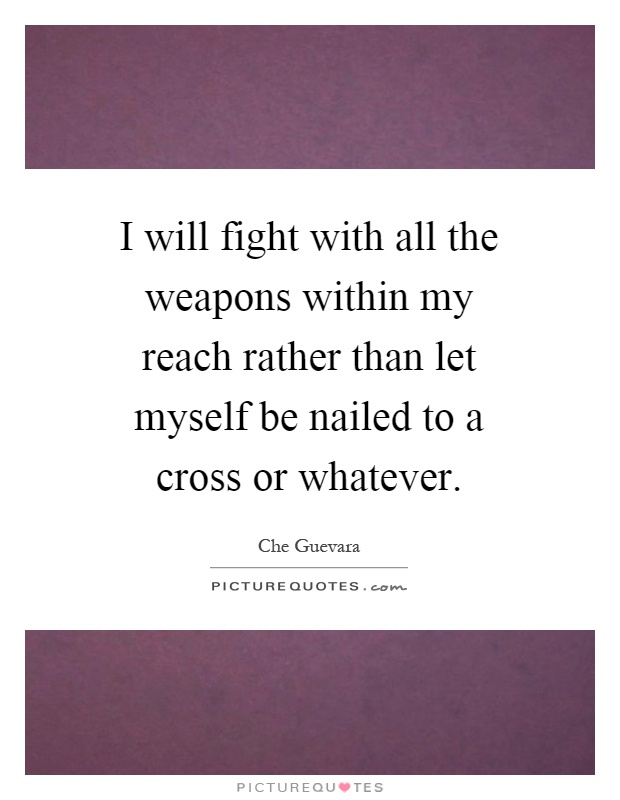 I will fight with all the weapons within my reach rather than let myself be nailed to a cross or whatever Picture Quote #1