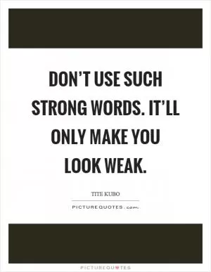 Don’t use such strong words. It’ll only make you look weak Picture Quote #1