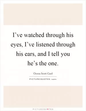 I’ve watched through his eyes, I’ve listened through his ears, and I tell you he’s the one Picture Quote #1