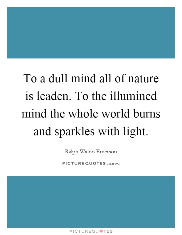 To a dull mind all of nature is leaden. To the illumined mind the whole world burns and sparkles with light Picture Quote #1