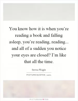 You know how it is when you’re reading a book and falling asleep, you’re reading, reading... and all of a sudden you notice your eyes are closed? I’m like that all the time Picture Quote #1