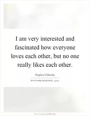 I am very interested and fascinated how everyone loves each other, but no one really likes each other Picture Quote #1