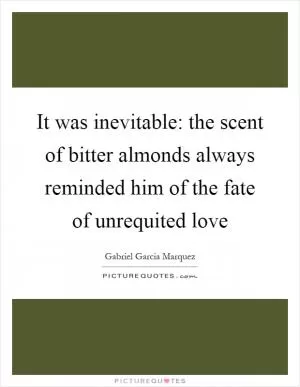 It was inevitable: the scent of bitter almonds always reminded him of the fate of unrequited love Picture Quote #1