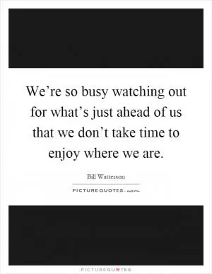We’re so busy watching out for what’s just ahead of us that we don’t take time to enjoy where we are Picture Quote #1