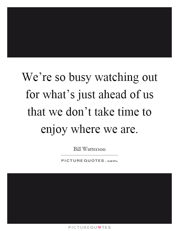 We're so busy watching out for what's just ahead of us that we don't take time to enjoy where we are Picture Quote #1
