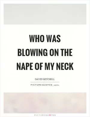 Who was blowing on the nape of my neck Picture Quote #1