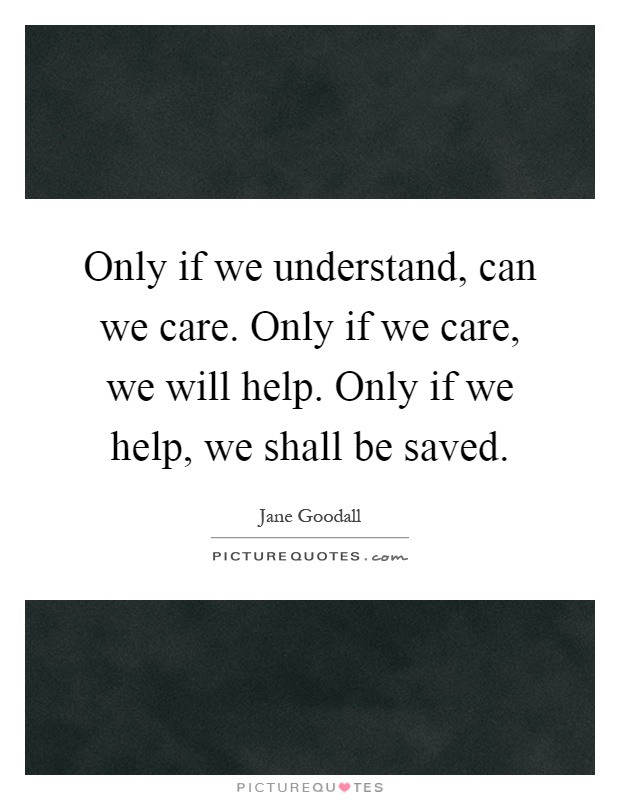 Only if we understand, can we care. Only if we care, we will help. Only if we help, we shall be saved Picture Quote #1