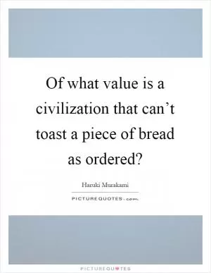 Of what value is a civilization that can’t toast a piece of bread as ordered? Picture Quote #1