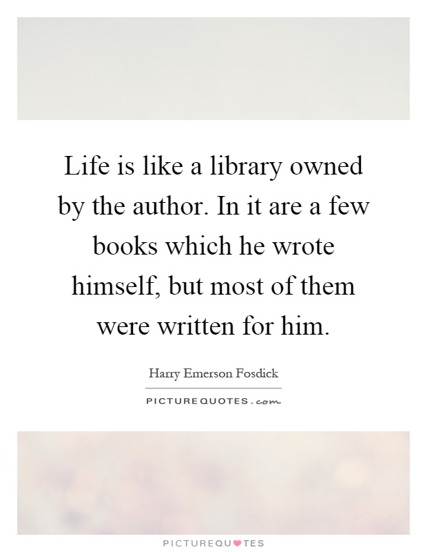 Life is like a library owned by the author. In it are a few books which he wrote himself, but most of them were written for him Picture Quote #1