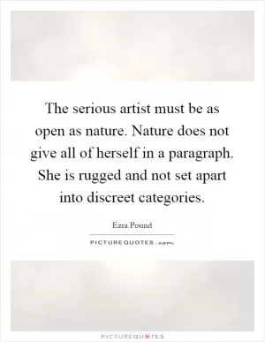 The serious artist must be as open as nature. Nature does not give all of herself in a paragraph. She is rugged and not set apart into discreet categories Picture Quote #1