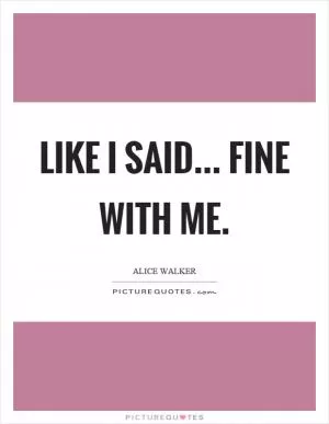 Like I said... fine with me Picture Quote #1
