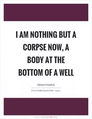 I am nothing but a corpse now, a body at the bottom of a well Picture Quote #1