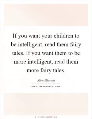 If you want your children to be intelligent, read them fairy tales. If you want them to be more intelligent, read them more fairy tales Picture Quote #1