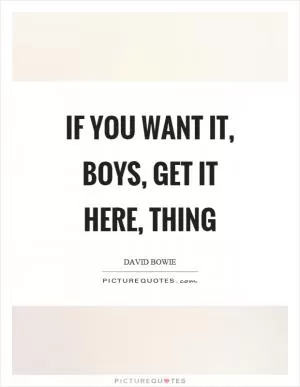 If you want it, boys, get it here, thing Picture Quote #1