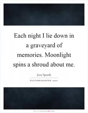 Each night I lie down in a graveyard of memories. Moonlight spins a shroud about me Picture Quote #1