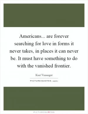 Americans... are forever searching for love in forms it never takes, in places it can never be. It must have something to do with the vanished frontier Picture Quote #1