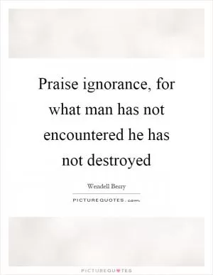 Praise ignorance, for what man has not encountered he has not destroyed Picture Quote #1