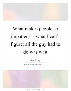 What makes people so impatient is what I can’t figure; all the guy had to do was wait Picture Quote #1