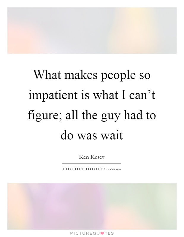What makes people so impatient is what I can't figure; all the guy had to do was wait Picture Quote #1