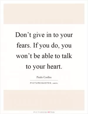 Don’t give in to your fears. If you do, you won’t be able to talk to your heart Picture Quote #1