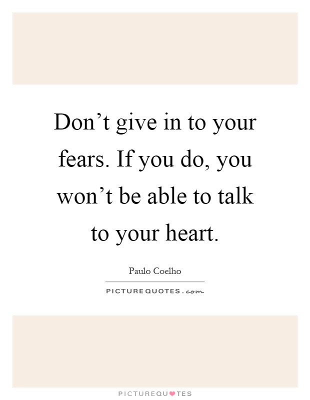 Don't give in to your fears. If you do, you won't be able to talk to your heart Picture Quote #1