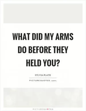 What did my arms do before they held you? Picture Quote #1
