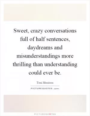 Sweet, crazy conversations full of half sentences, daydreams and misunderstandings more thrilling than understanding could ever be Picture Quote #1