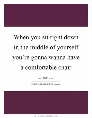 When you sit right down in the middle of yourself you’re gonna wanna have a comfortable chair Picture Quote #1