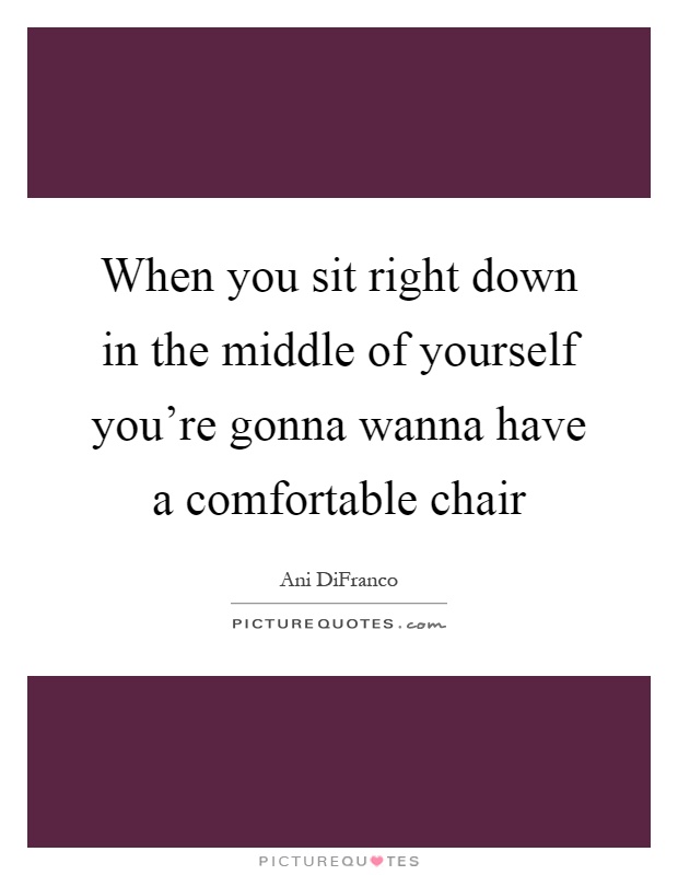 When you sit right down in the middle of yourself you're gonna wanna have a comfortable chair Picture Quote #1