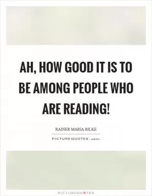 Ah, how good it is to be among people who are reading! Picture Quote #1