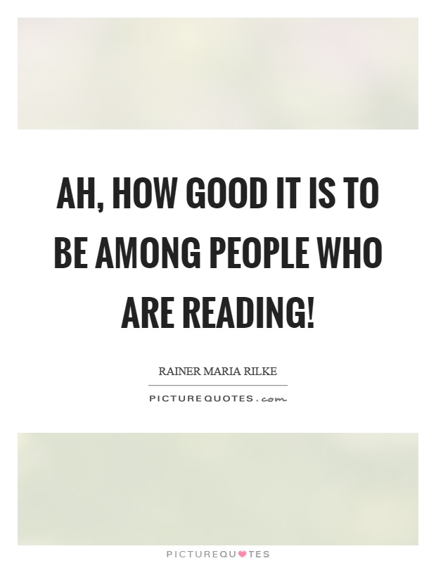 Ah, how good it is to be among people who are reading! Picture Quote #1