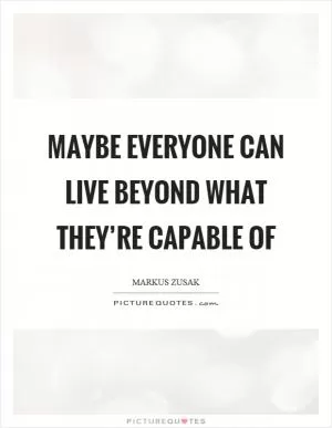 Maybe everyone can live beyond what they’re capable of Picture Quote #1