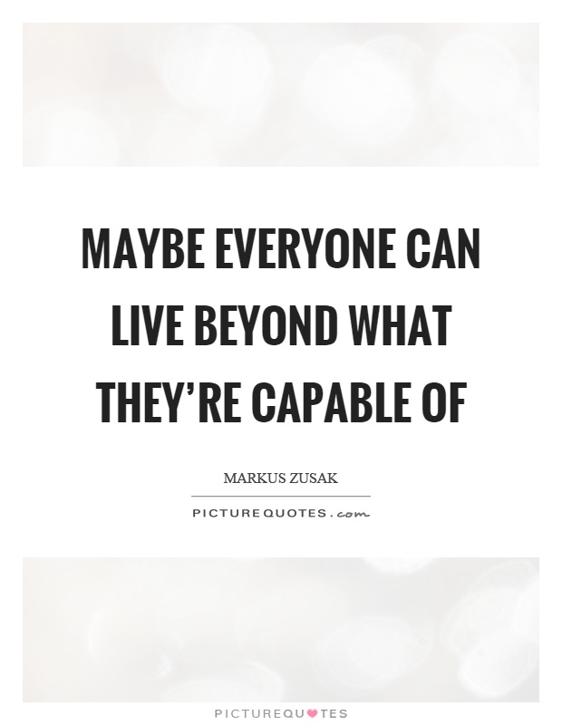Maybe everyone can live beyond what they're capable of Picture Quote #1