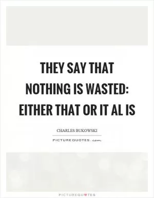 They say that nothing is wasted: either that or it al is Picture Quote #1