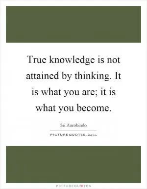True knowledge is not attained by thinking. It is what you are; it is what you become Picture Quote #1