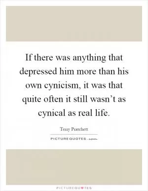 If there was anything that depressed him more than his own cynicism, it was that quite often it still wasn’t as cynical as real life Picture Quote #1