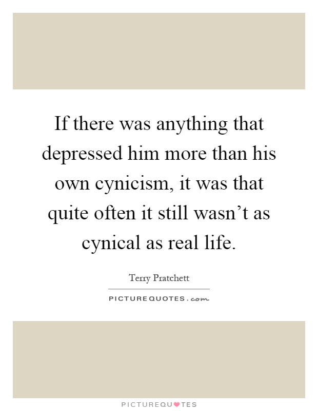 If there was anything that depressed him more than his own cynicism, it was that quite often it still wasn't as cynical as real life Picture Quote #1