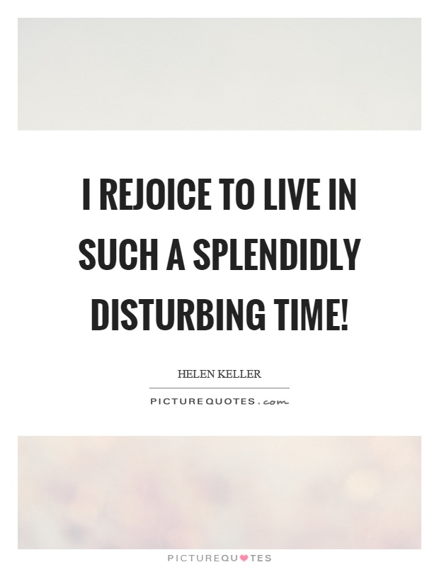 I rejoice to live in such a splendidly disturbing time! Picture Quote #1