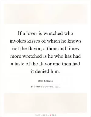 If a lover is wretched who invokes kisses of which he knows not the flavor, a thousand times more wretched is he who has had a taste of the flavor and then had it denied him Picture Quote #1