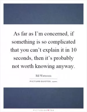 As far as I’m concerned, if something is so complicated that you can’t explain it in 10 seconds, then it’s probably not worth knowing anyway Picture Quote #1