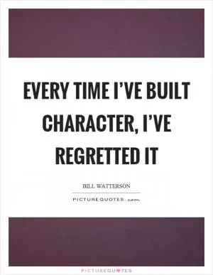 Every time I’ve built character, I’ve regretted it Picture Quote #1