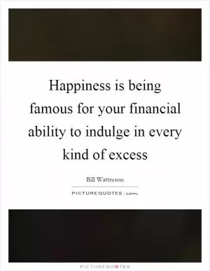 Happiness is being famous for your financial ability to indulge in every kind of excess Picture Quote #1